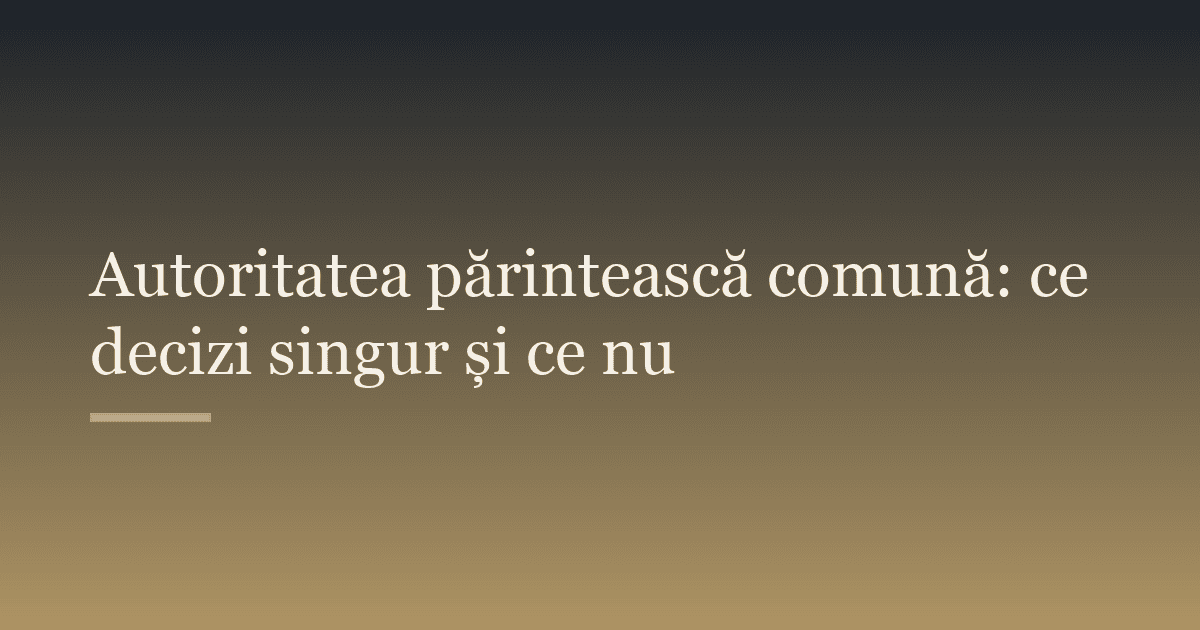 Autoritatea părintească comună: ce decizi singur și ce nu