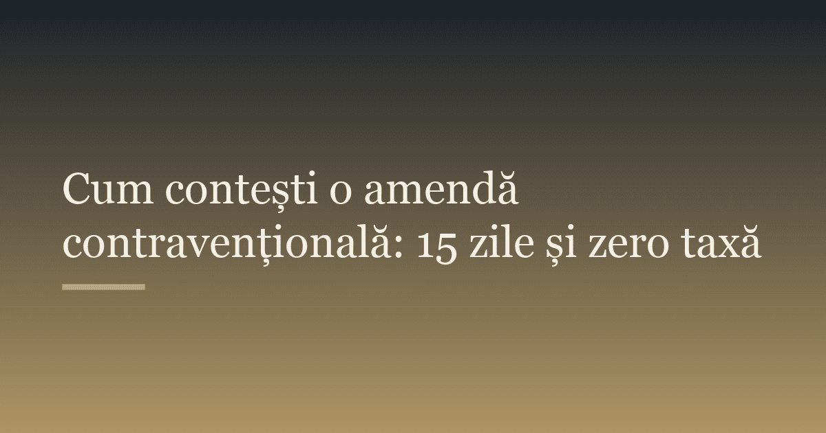 Cum contești o amendă contravențională: 15 zile și zero taxă