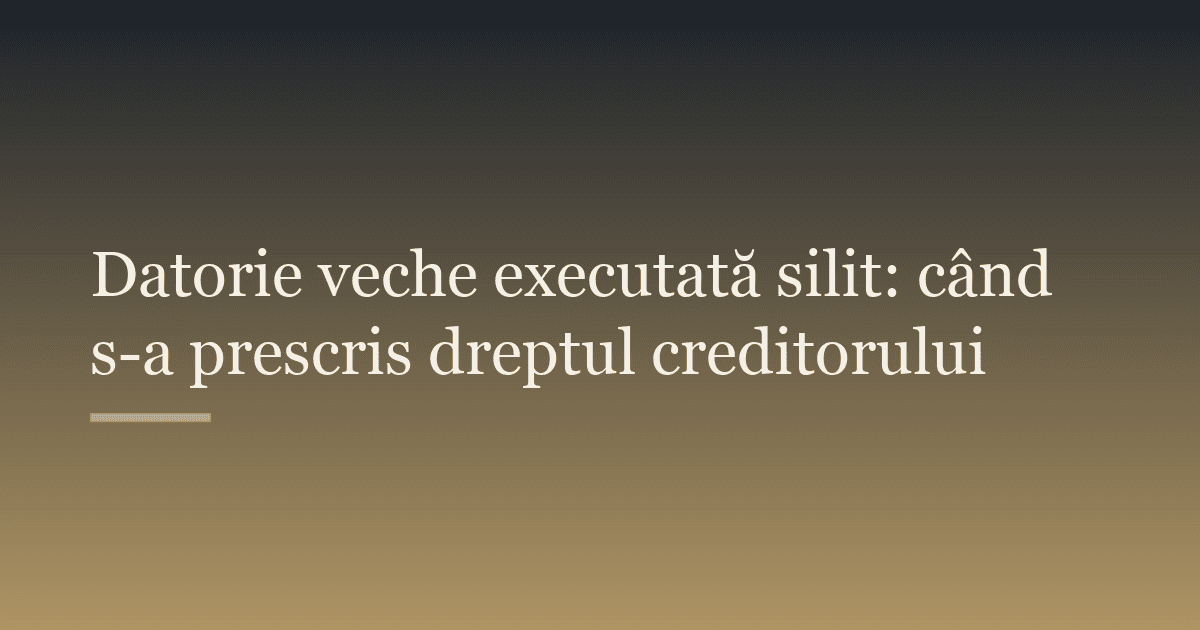Datorie veche executată silit: când s-a prescris dreptul creditorului