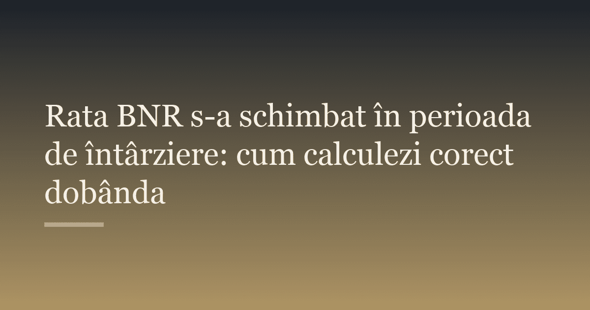 Rata BNR s-a schimbat în perioada de întârziere: cum calculezi corect dobânda