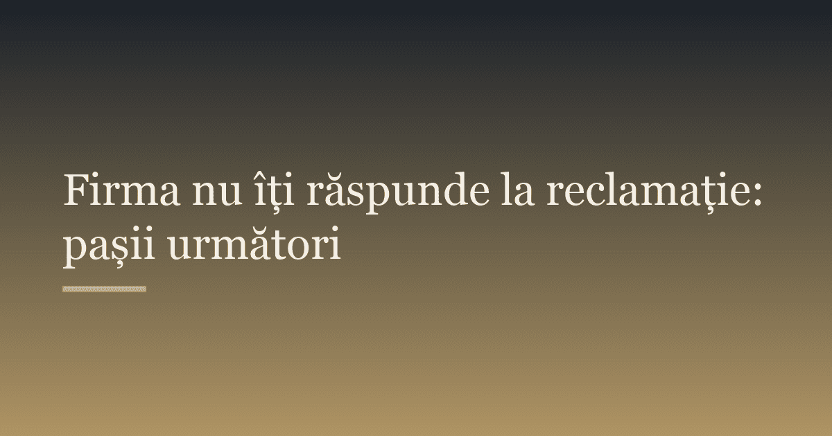 Firma nu îți răspunde la reclamație: pașii următori