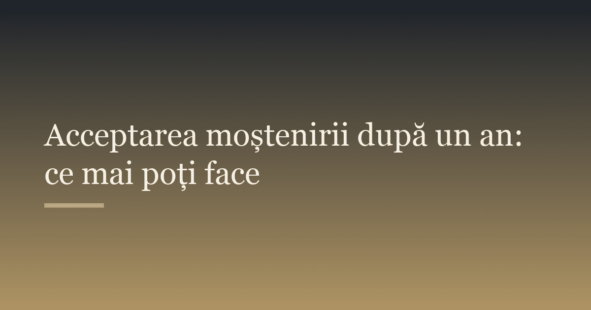 Acceptarea moștenirii după un an: ce mai poți face