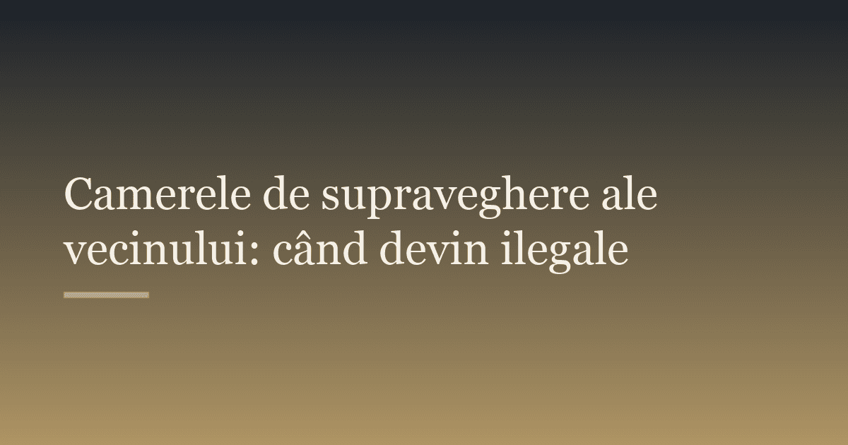 Camerele de supraveghere ale vecinului: când devin ilegale
