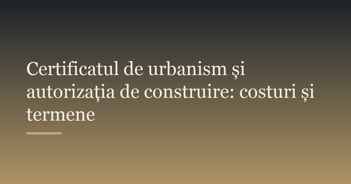 Certificatul de urbanism și autorizația de construire: costuri și termene