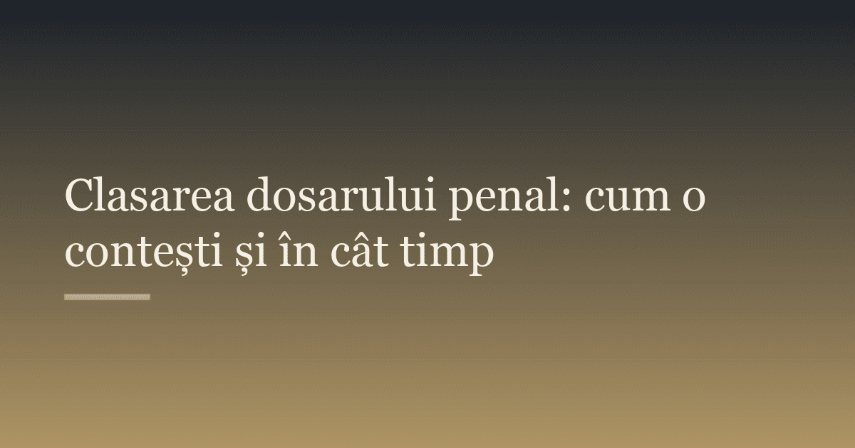 Clasarea dosarului penal: cum o contești și în cât timp