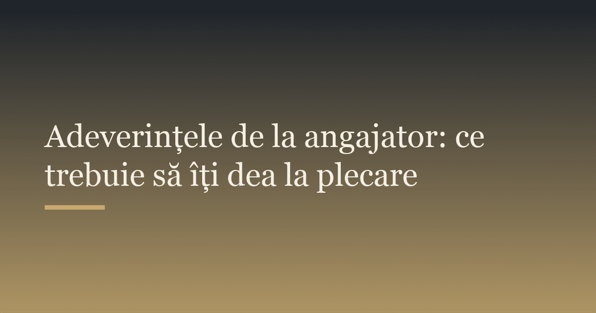 Adeverințele de la angajator: ce trebuie să îți dea la plecare