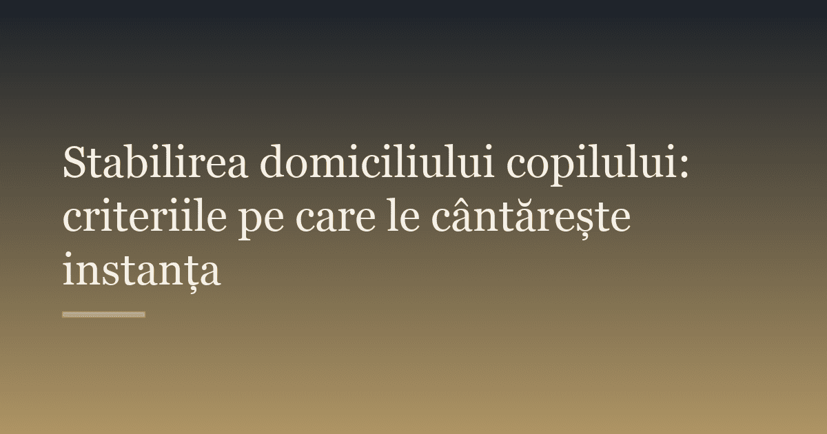 Stabilirea domiciliului copilului: criteriile pe care le cântărește instanța