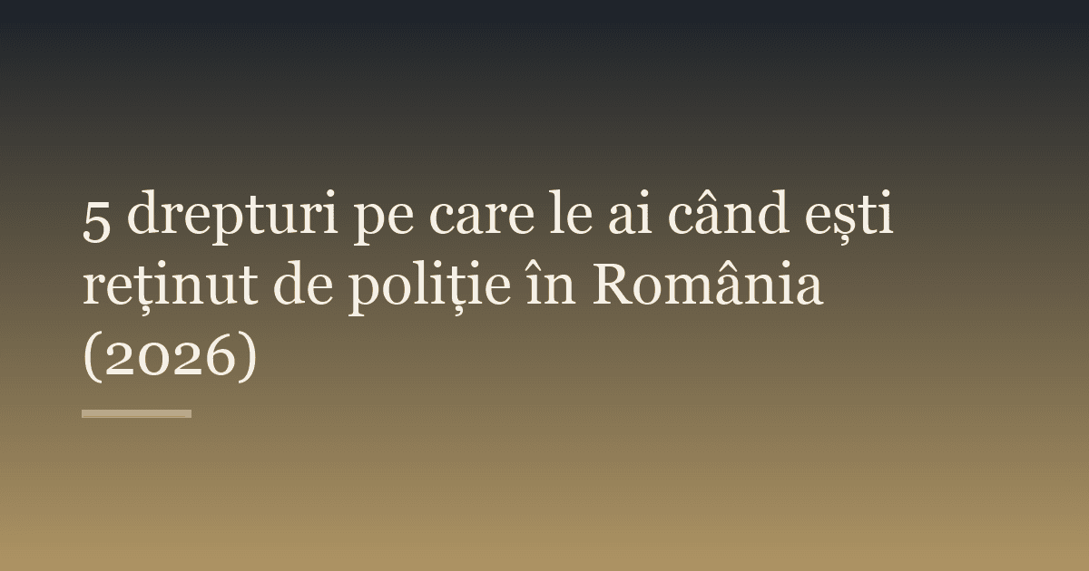 5 drepturi pe care le ai când ești reținut de poliție în România (2026)