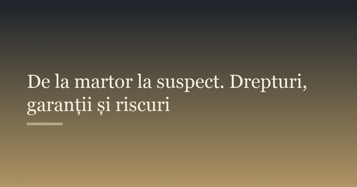 De la martor la suspect. Drepturi, garanții și riscuri
