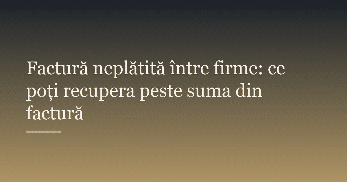 Factură neplătită între firme: ce poți recupera peste suma din factură