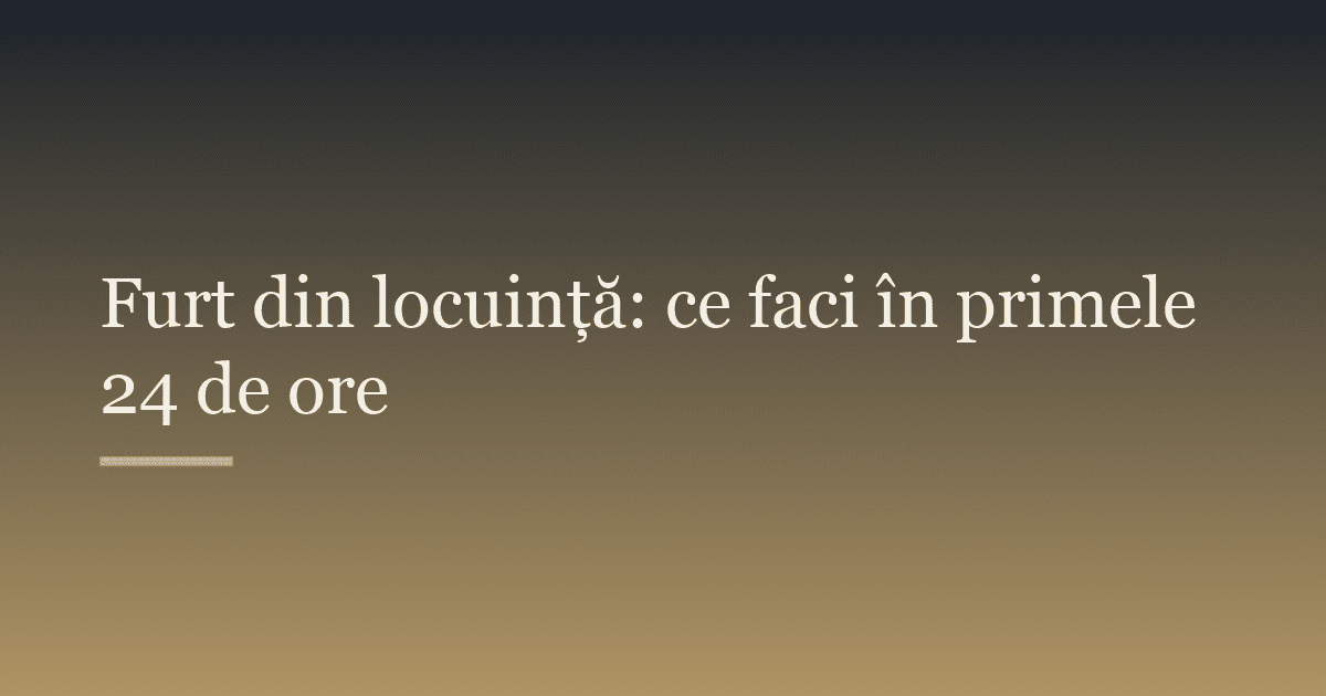 Furt din locuință: ce faci în primele 24 de ore