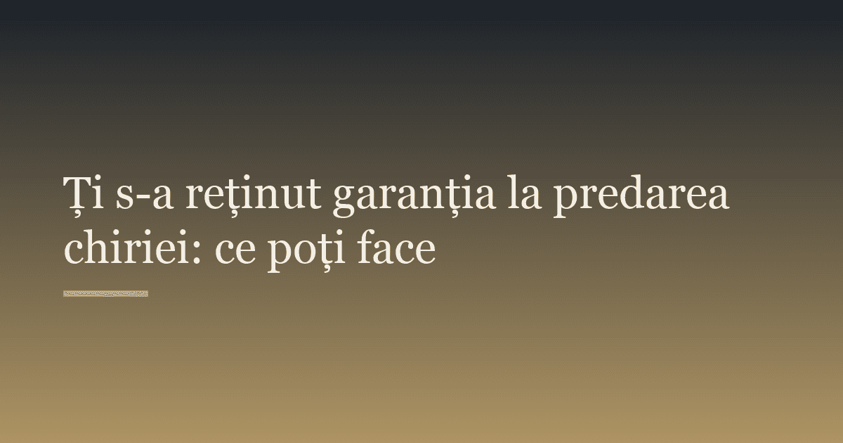 Ți s-a reținut garanția la predarea chiriei: ce poți face