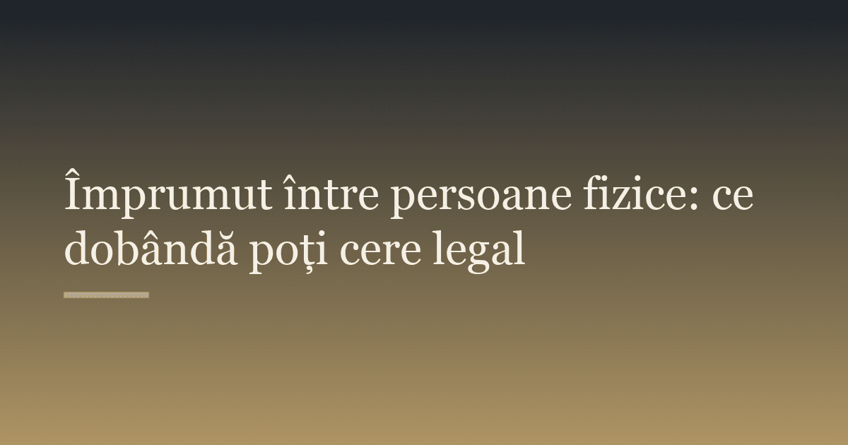 Împrumut între persoane fizice: ce dobândă poți cere legal