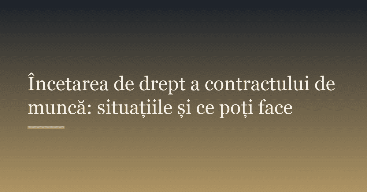 Încetarea de drept a contractului de muncă: situațiile și ce poți face
