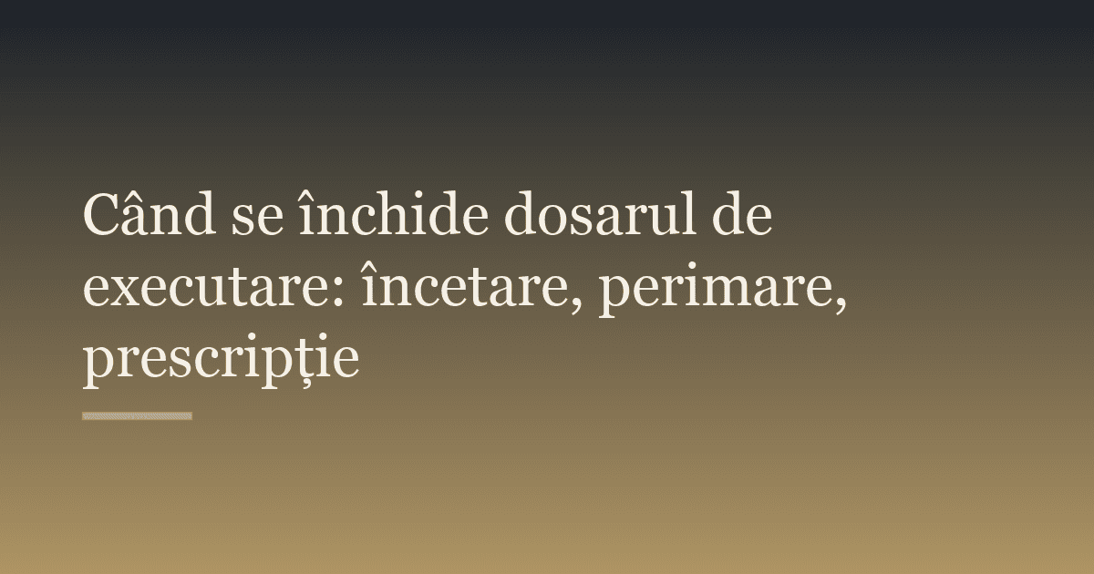 Când se închide dosarul de executare: încetare, perimare, prescripție