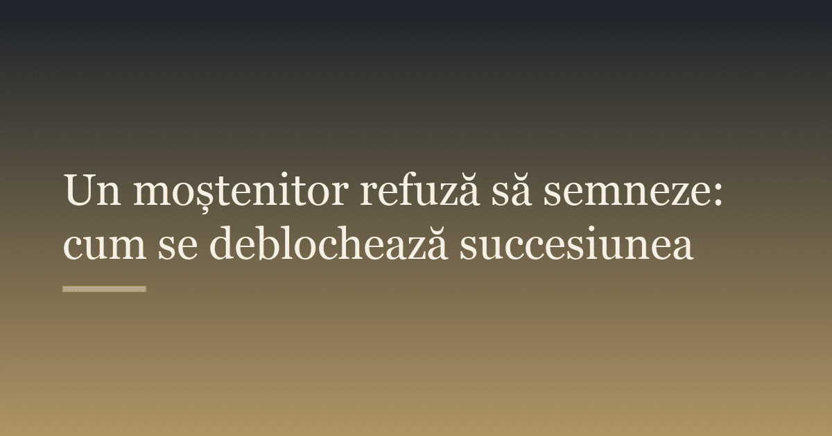 Un moștenitor refuză să semneze: cum se deblochează succesiunea