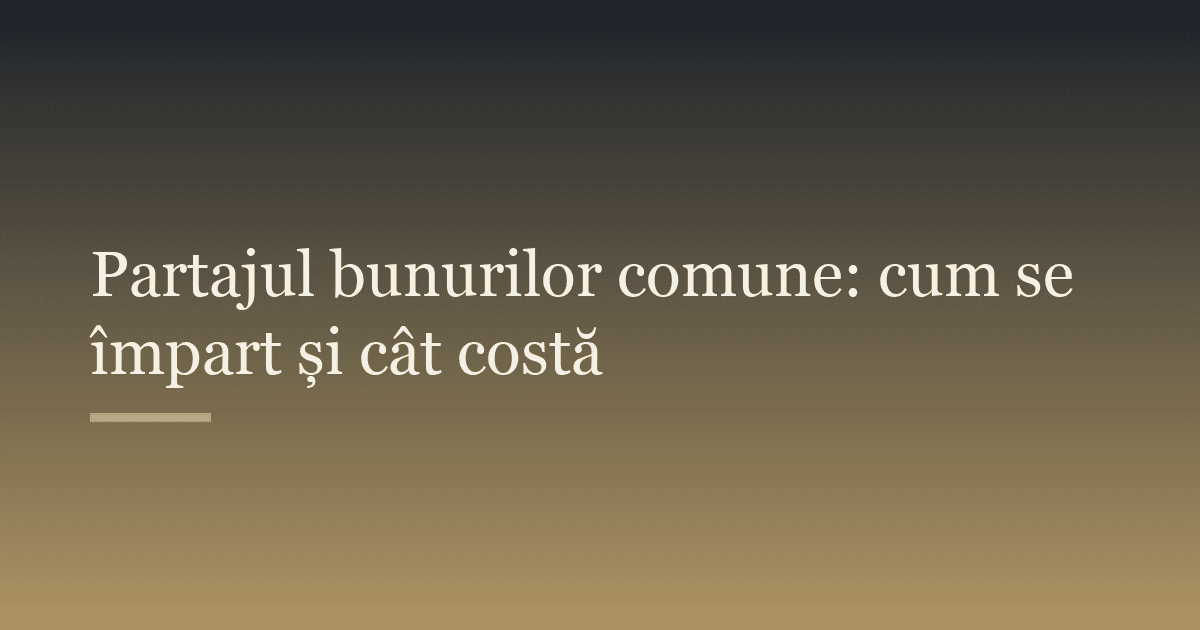 Partajul bunurilor comune: cum se împart și cât costă