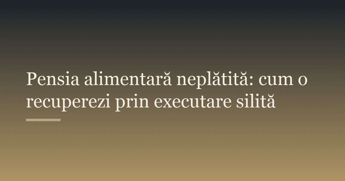 Pensia alimentară neplătită: cum o recuperezi prin executare silită
