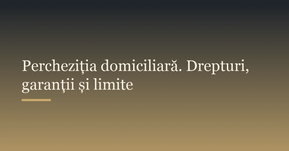 Percheziția domiciliară. Drepturi, garanții și limite
