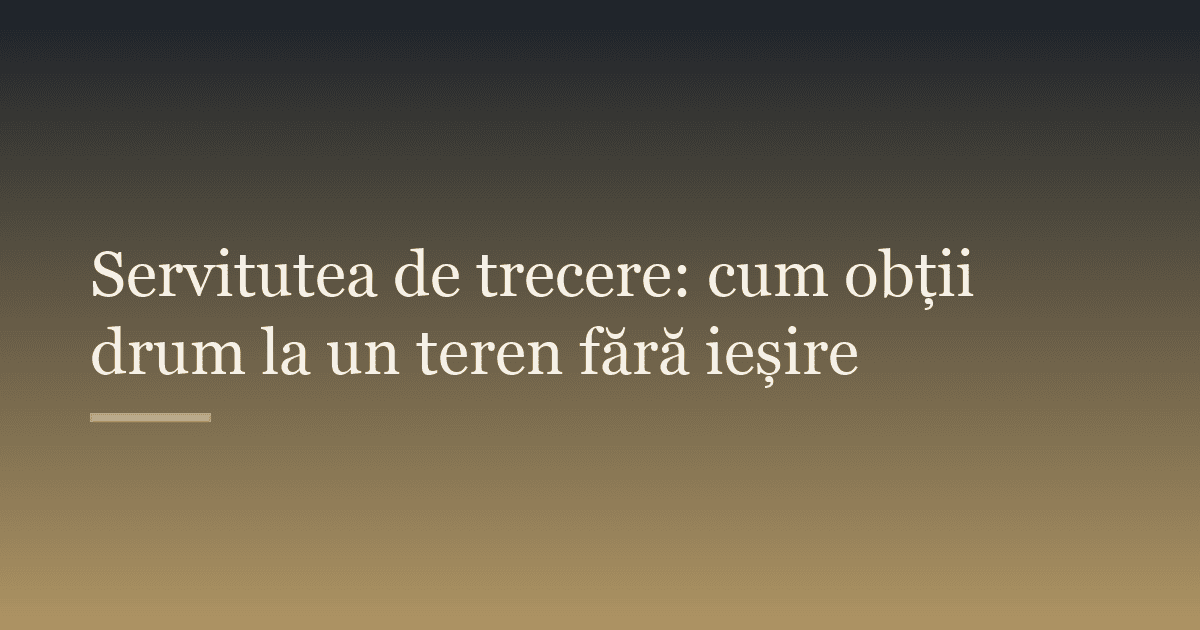 Servitutea de trecere: cum obții drum la un teren fără ieșire
