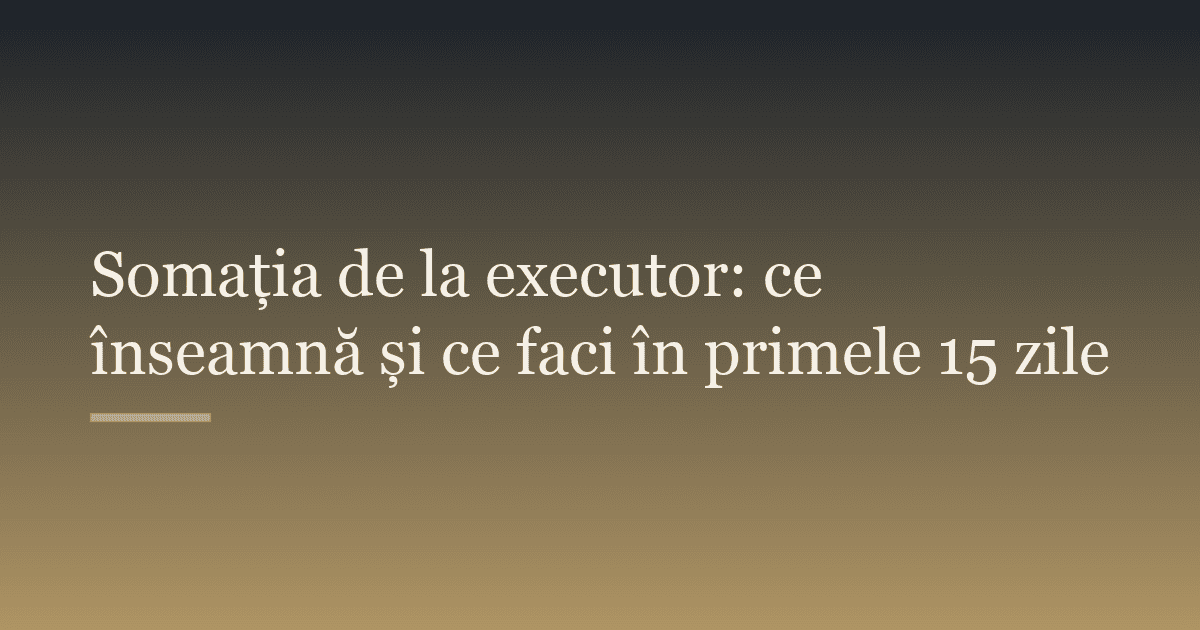 Somația de la executor: ce înseamnă și ce faci în primele 15 zile