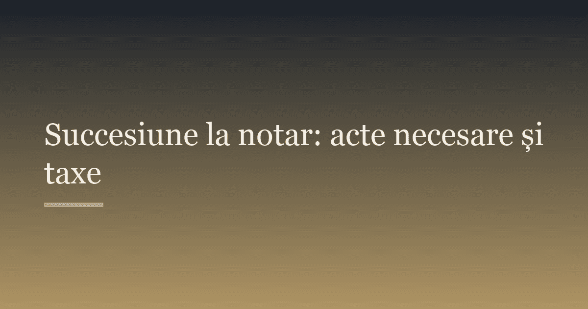 Succesiune la notar: acte necesare și taxe