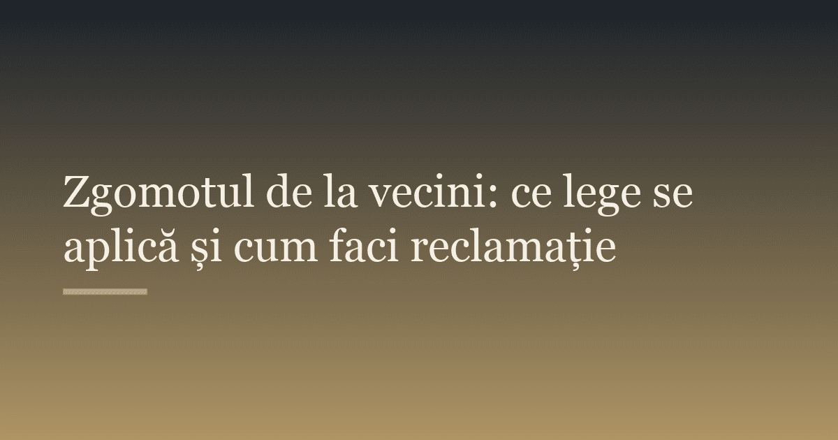 Zgomotul de la vecini: ce lege se aplică și cum faci reclamație