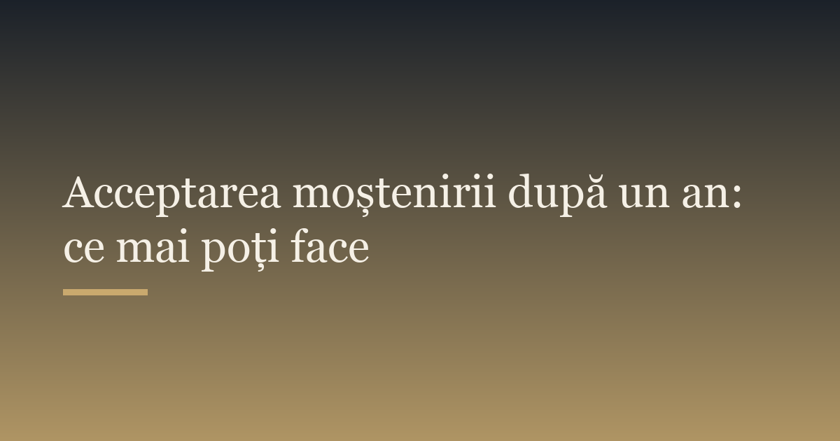 Acceptarea moștenirii după un an: ce mai poți face