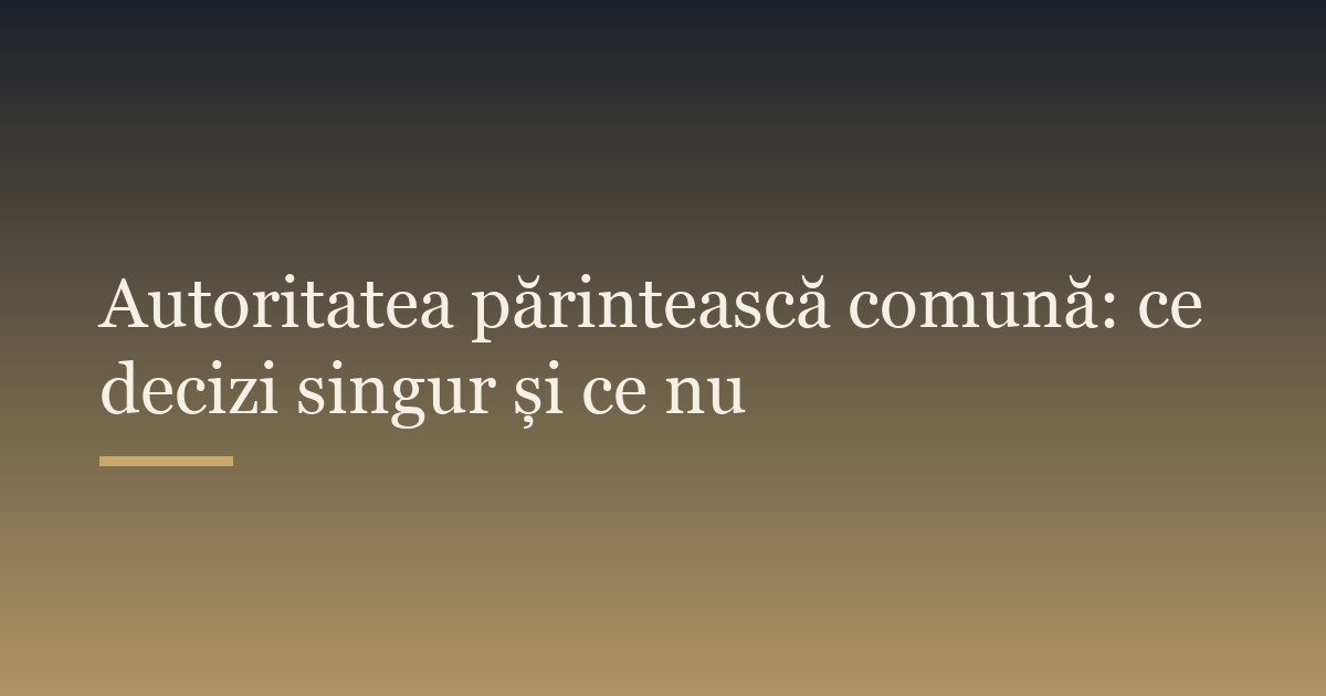 Autoritatea părintească comună: ce decizi singur și ce nu