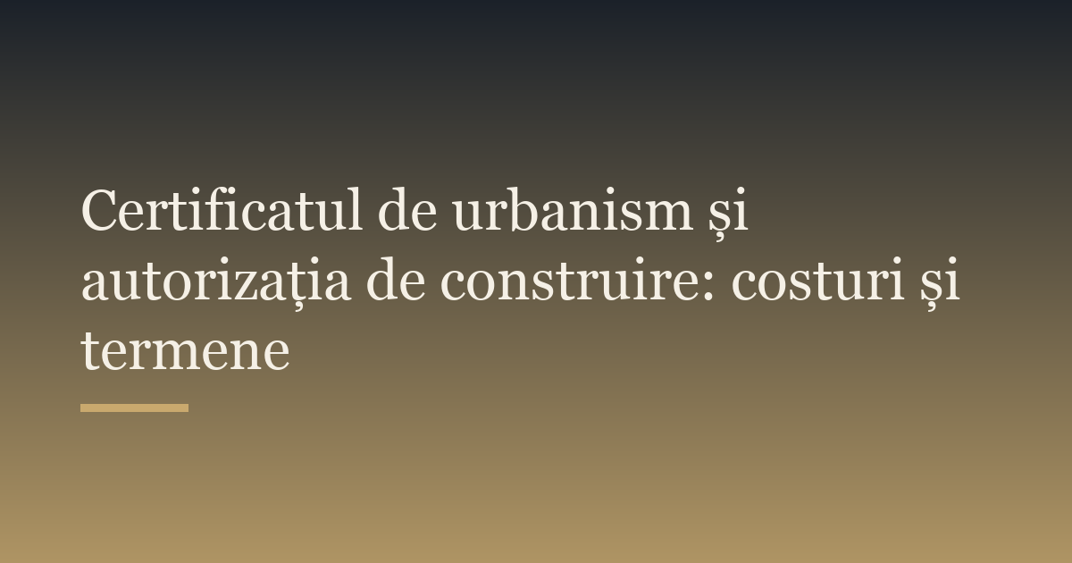 Certificatul de urbanism și autorizația de construire: costuri și termene