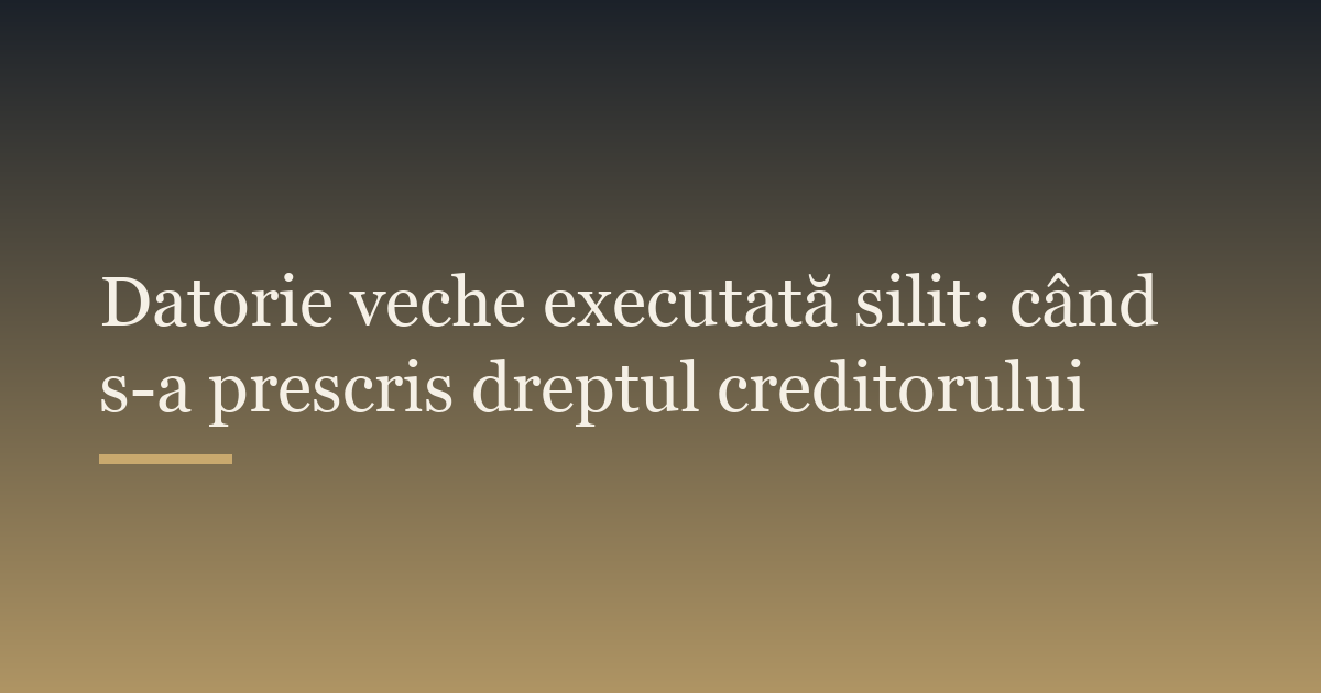 Datorie veche executată silit: când s-a prescris dreptul creditorului