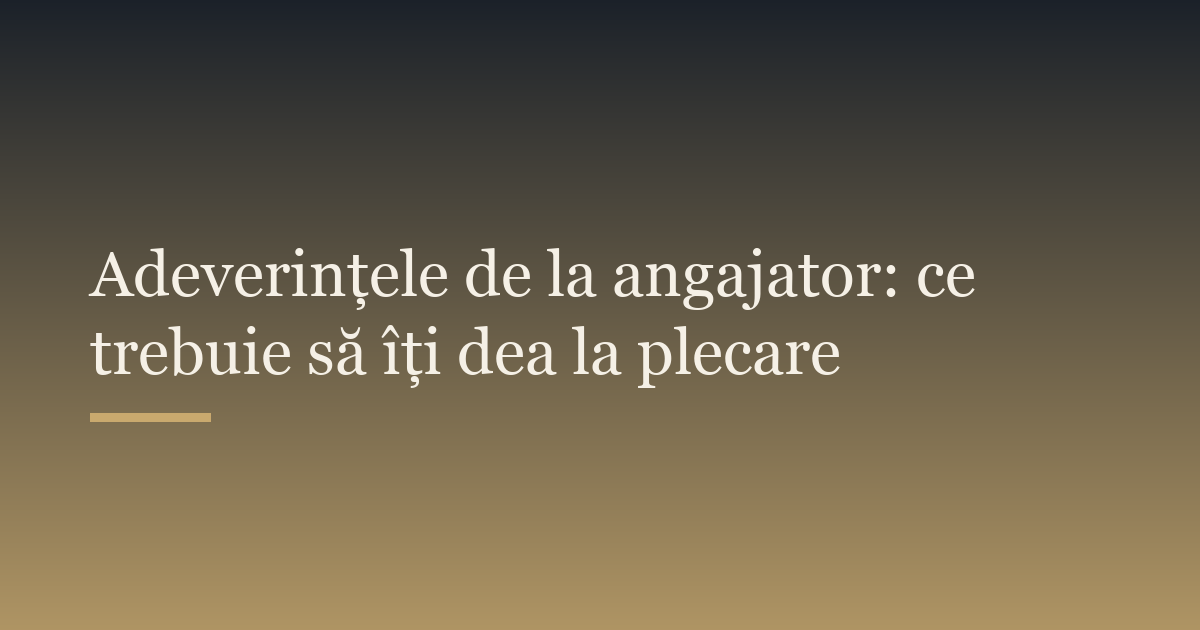 Adeverințele de la angajator: ce trebuie să îți dea la plecare