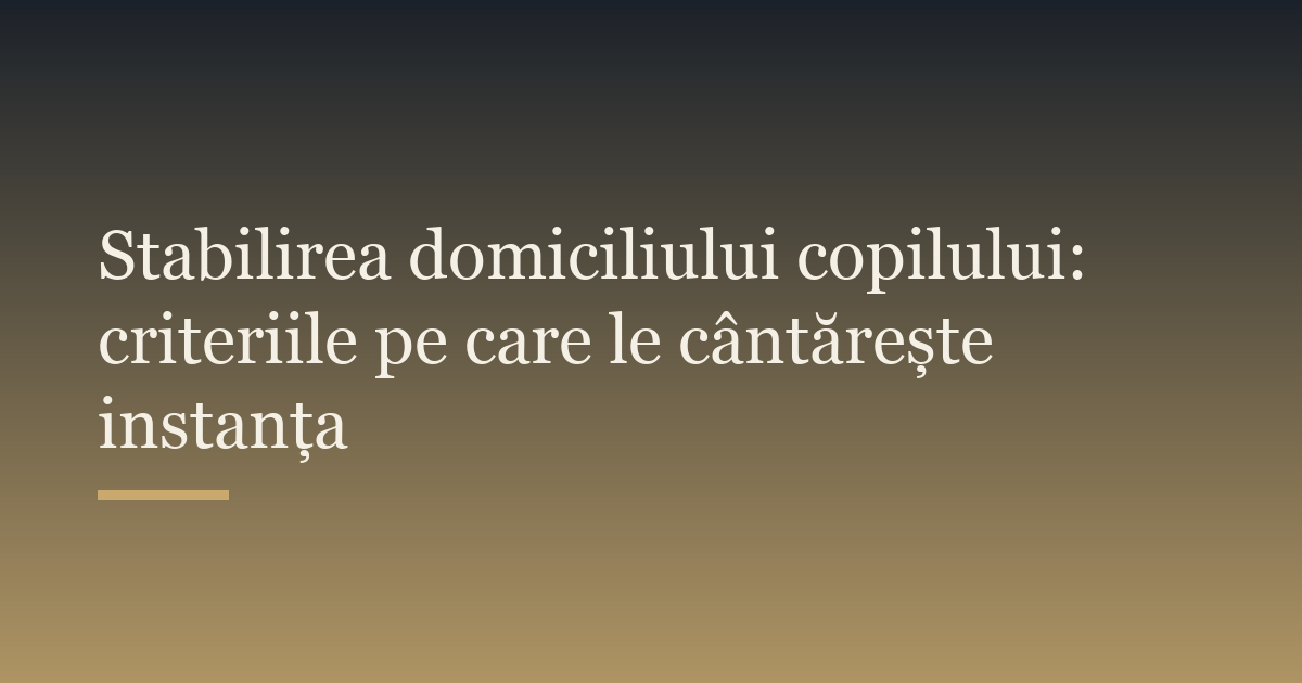 Stabilirea domiciliului copilului: criteriile pe care le cântărește instanța