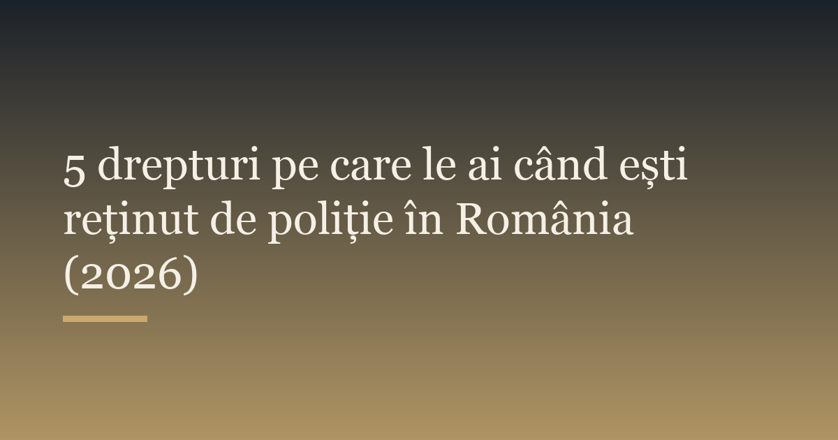 5 drepturi pe care le ai când ești reținut de poliție în România (2026)