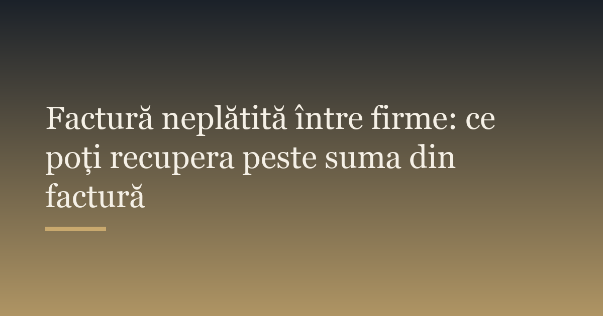Factură neplătită între firme: ce poți recupera peste suma din factură