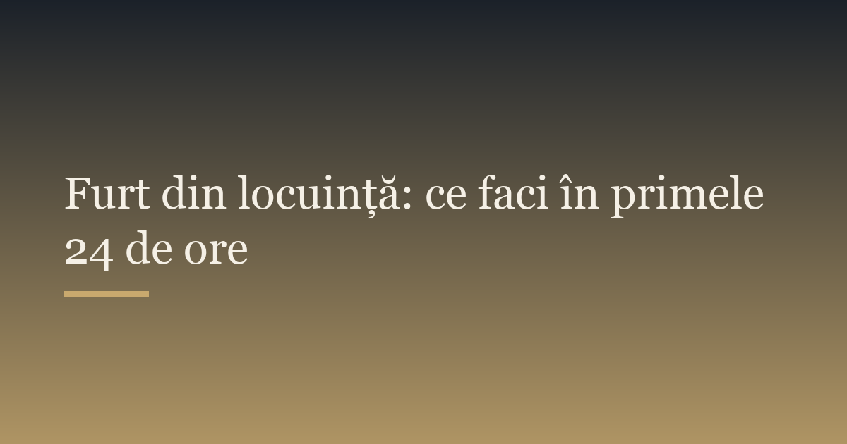 Furt din locuință: ce faci în primele 24 de ore