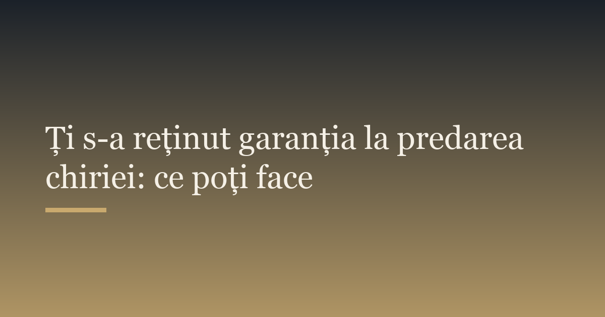 Ți s-a reținut garanția la predarea chiriei: ce poți face