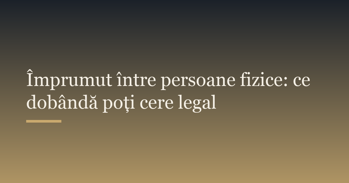 Împrumut între persoane fizice: ce dobândă poți cere legal