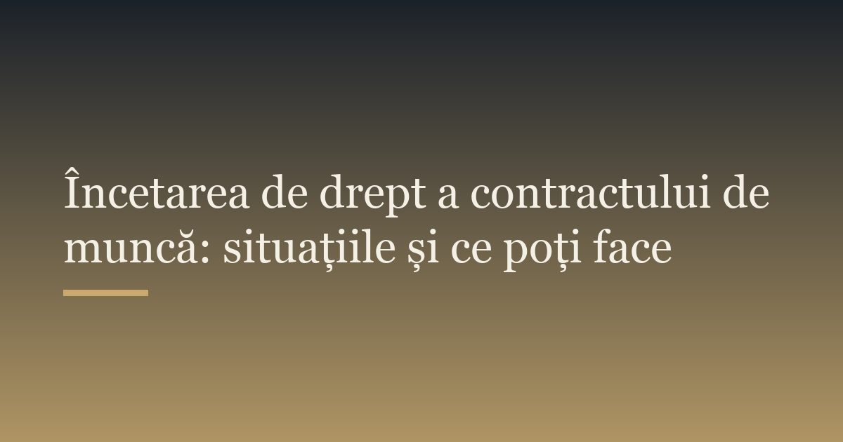 Încetarea de drept a contractului de muncă: situațiile și ce poți face