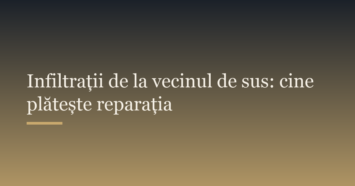 Infiltrații de la vecinul de sus: cine plătește reparația