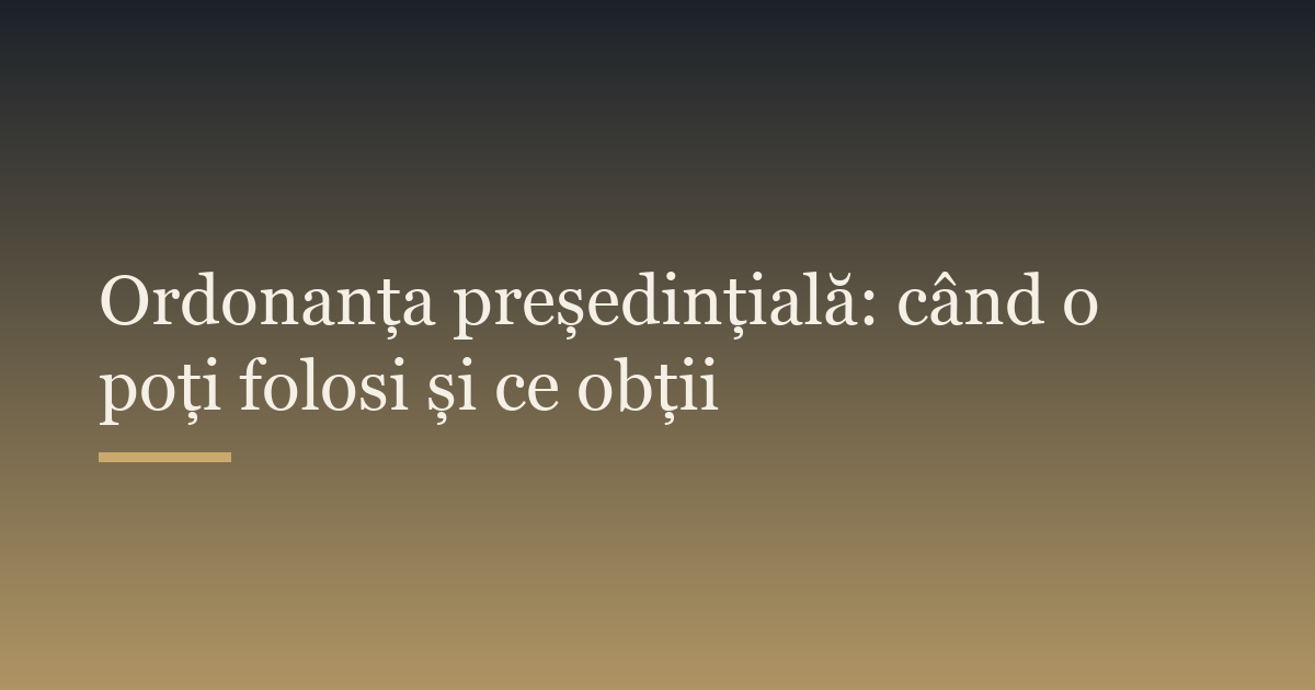 Ordonanța președințială: când o poți folosi și ce obții
