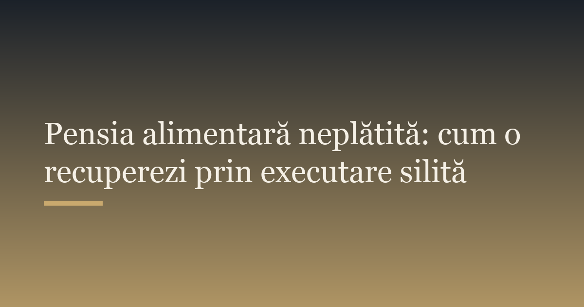 Pensia alimentară neplătită: cum o recuperezi prin executare silită