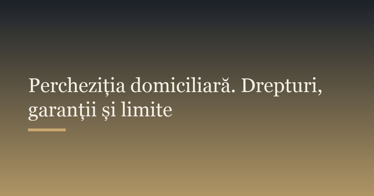 Percheziția domiciliară. Drepturi, garanții și limite