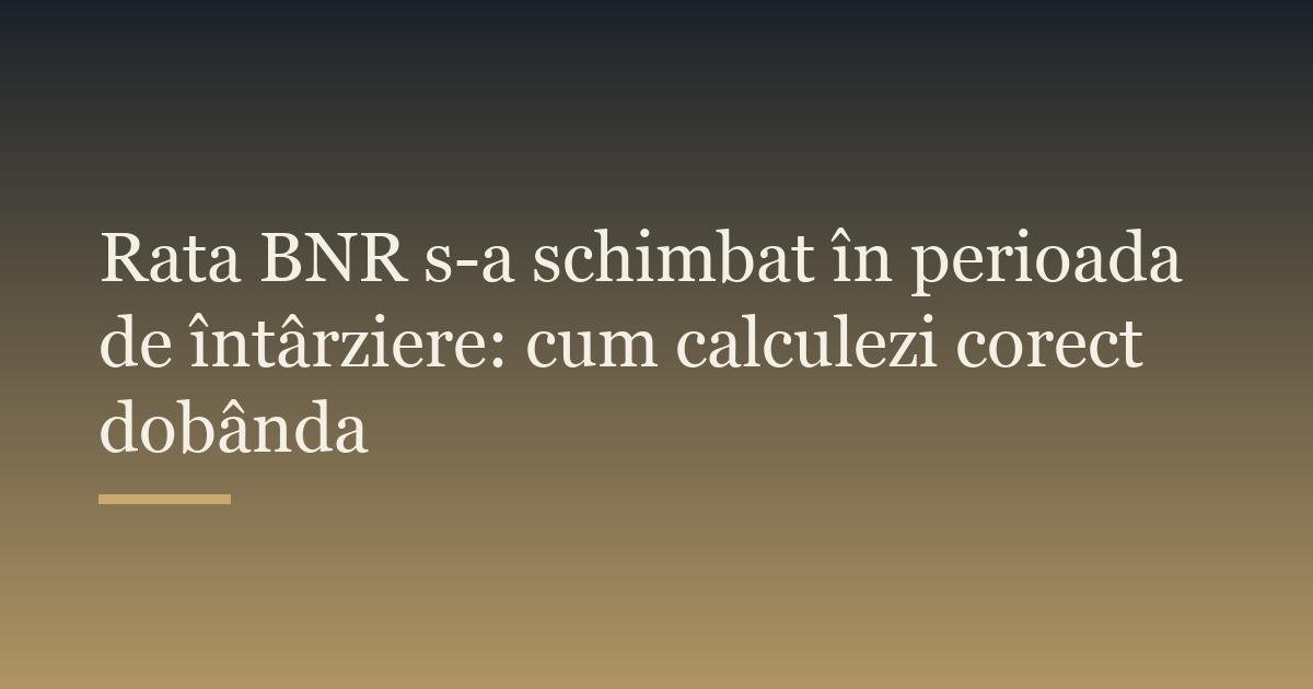 Rata BNR s-a schimbat în perioada de întârziere: cum calculezi corect dobânda