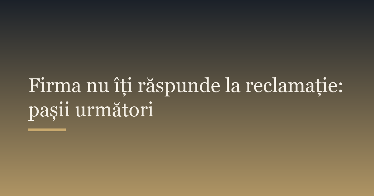Firma nu îți răspunde la reclamație: pașii următori