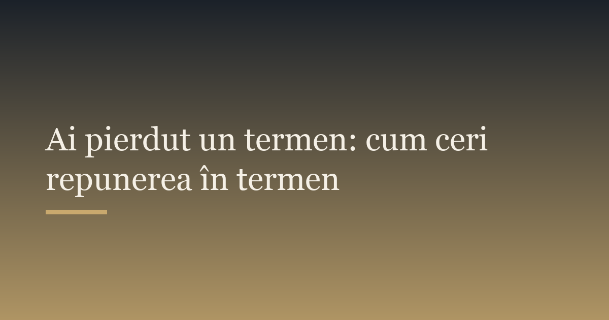 Ai pierdut un termen: cum ceri repunerea în termen