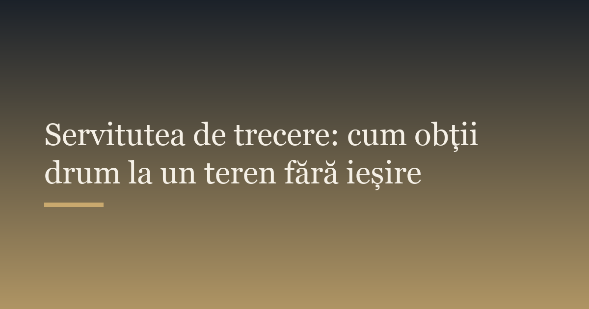 Servitutea de trecere: cum obții drum la un teren fără ieșire