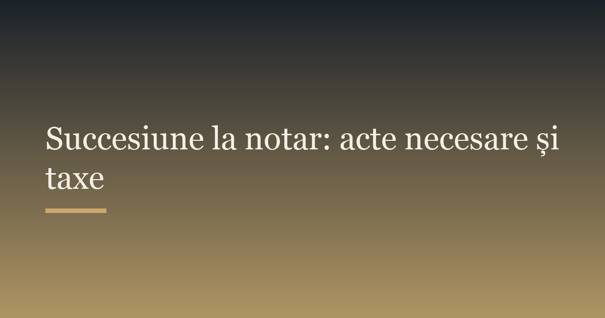 Succesiune la notar: acte necesare și taxe